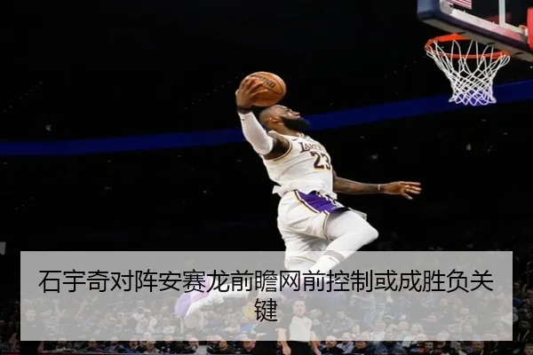 石宇奇对阵安赛龙前瞻网前控制或成胜负关键（Kaiyun）