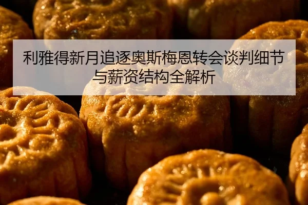 利雅得新月追逐奥斯梅恩转会谈判细节与薪资结构全解析（Kaiyun）