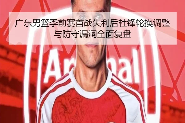 广东男篮季前赛首战失利后杜锋轮换调整与防守漏洞全面复盘（Kaiyun）
