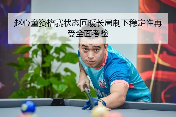 赵心童资格赛状态回暖长局制下稳定性再受全面考验（Kaiyun）