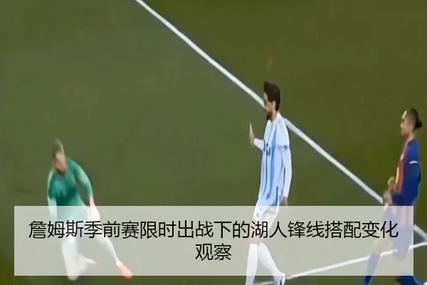 詹姆斯季前赛限时出战下的湖人锋线搭配变化观察（Kaiyun）