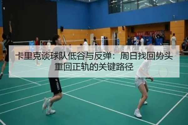 卡里克谈球队低谷与反弹：周日找回势头重回正轨的关键路径（Kaiyun）